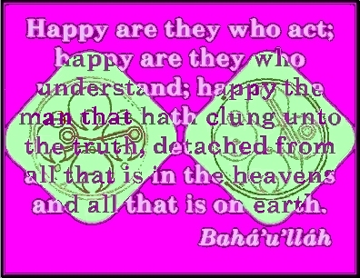 Happy are they who act; happy are they who understand; happy the man that hath clung unto the truth, detached from all that is in the heavens and all that is on earth. #Bahai #Happiness #bahaullah